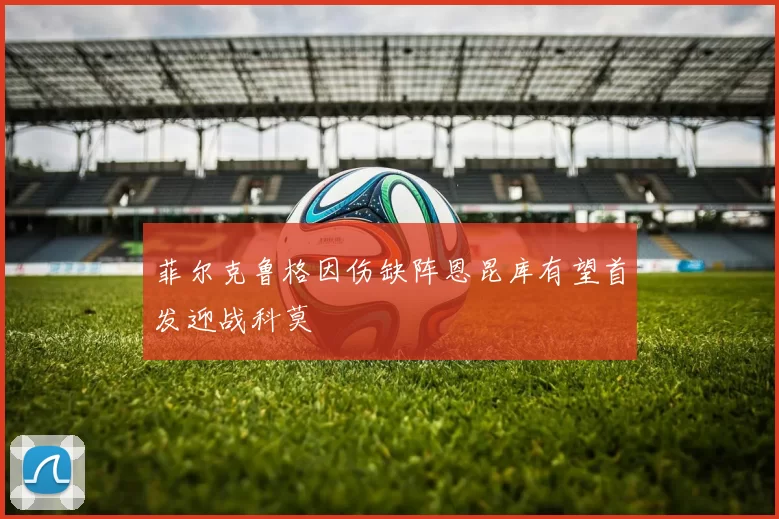 菲尔克鲁格因伤缺阵恩昆库有望首发迎战科莫