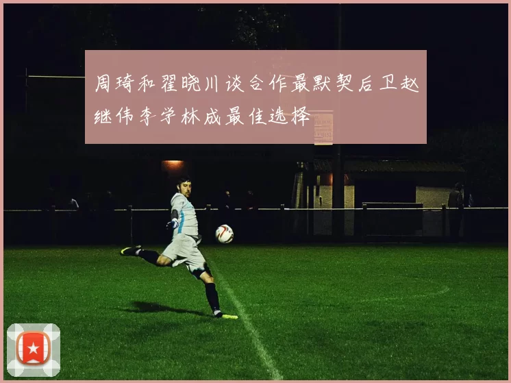周琦和翟晓川谈合作最默契后卫赵继伟李学林成最佳选择