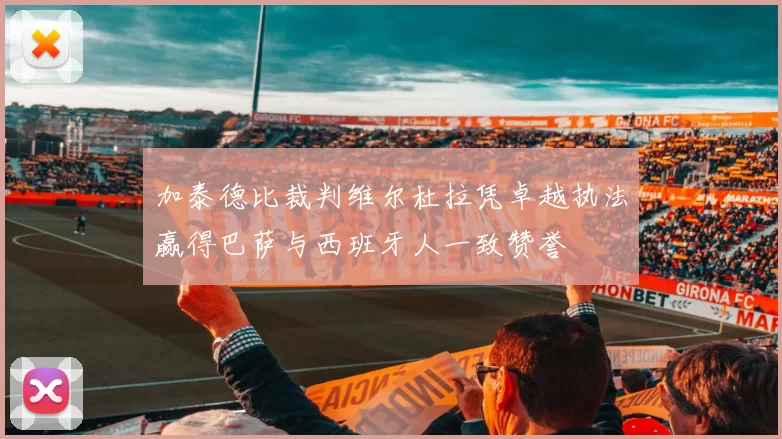加泰德比裁判维尔杜拉凭卓越执法赢得巴萨与西班牙人一致赞誉