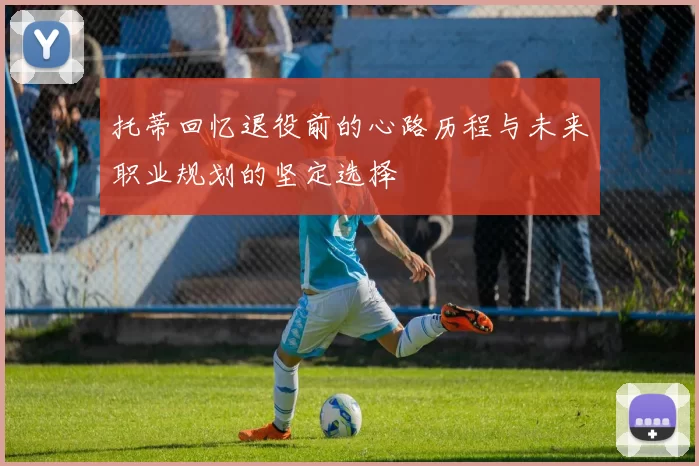 托蒂回忆退役前的心路历程与未来职业规划的坚定选择