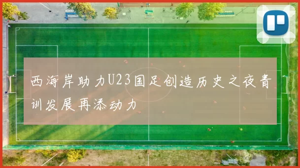 西海岸助力U23国足创造历史之夜青训发展再添动力
