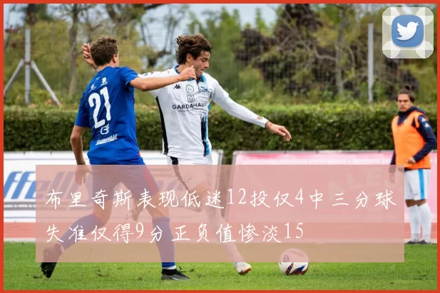 布里奇斯表现低迷12投仅4中三分球失准仅得9分正负值惨淡15