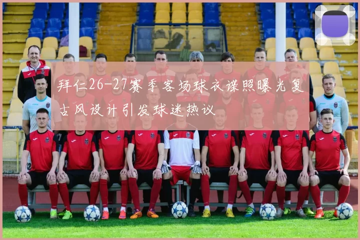 拜仁26-27赛季客场球衣谍照曝光复古风设计引发球迷热议