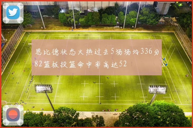 恩比德状态火热过去5场场均336分82篮板投篮命中率高达52