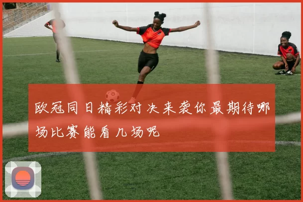 欧冠同日精彩对决来袭你最期待哪场比赛能看几场呢