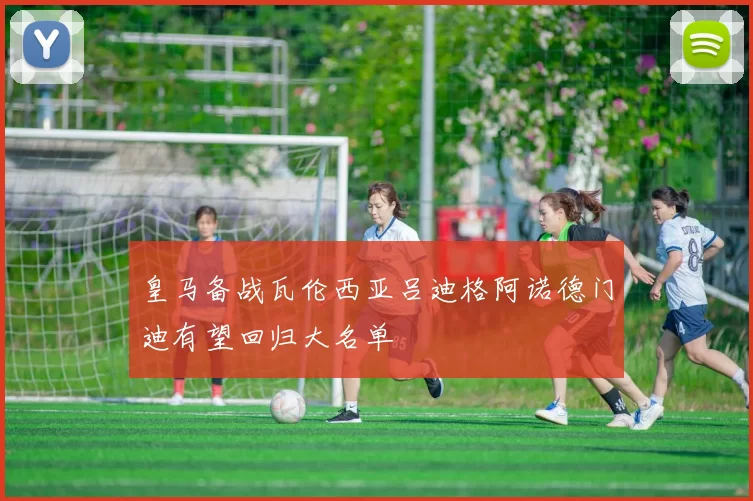 皇马备战瓦伦西亚吕迪格阿诺德门迪有望回归大名单